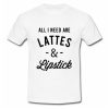 All I Need Are Lattes & Lipstick T Shirt