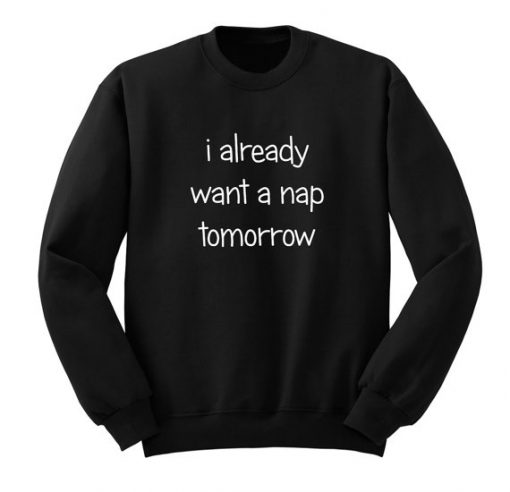 I Already Want A Nap Tomorrow Sweatshirt