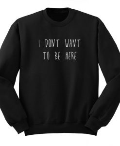 I Don't Want To Be Here Sweatshirt