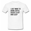 I Just Want To Drink Coffee Create Stuff And Sleep T shirt