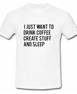 I Just Want To Drink Coffee Create Stuff And Sleep T shirt