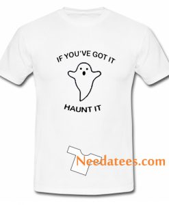 If You’ve Got It Haunt It T Shirt