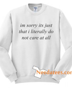 Im sorry its just that i literally do not care at all Sweatshirt