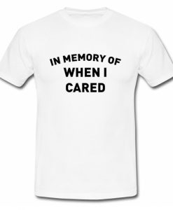 In Memory Of When I Cared T Shirt