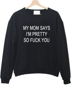 My mom says i'm pretty so fuck you Sweatshirt