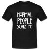 Normal people scare me T Shirt