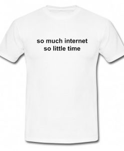 So Much Internet So Little Time T Shirt