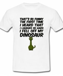 That's So Funny The First Time I Heard That I Laughed So Hard I Fell Off My Dinosaur T Shirt