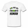 You Are My Favorite Human T Shirt