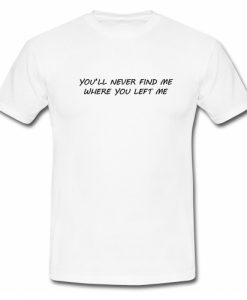 You'll Never Find Me Where You Left Me T Shirt