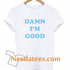 damn i'm good tshirt