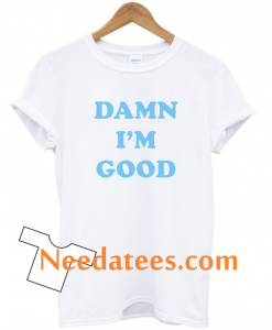 damn i'm good tshirt