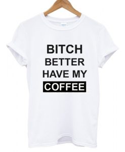 Bitch Better Have My Coffee T shirt