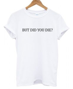 But Did You Die T shirt