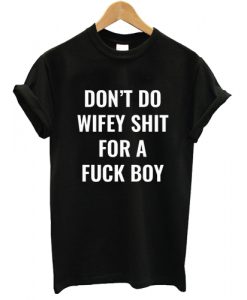 Don't Do Wifey Shit For A Fuck Boy T shirt