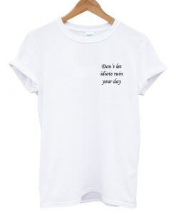 Don’t let idiots ruin your day T shirt