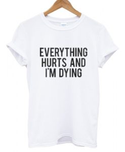 Everything Hurts And I'm Dying T shirt