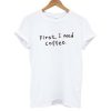 First I Need Coffee T shirt