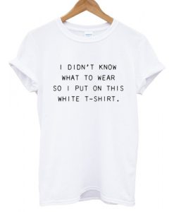 I Didn't Know What to Wear So I Put On This White T-Shirt Funny T shirt