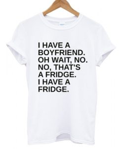 I Have A Boyfriend Oh Wait No No That's a Fridge Tshirt