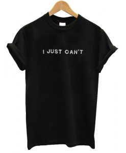 I Just Can't T shirt