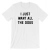 I Just Want All The Dogs T Shirt