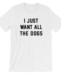 I Just Want All The Dogs T Shirt