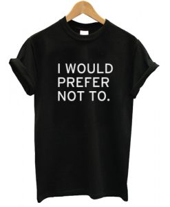 I Would Prefer Not To T shirt