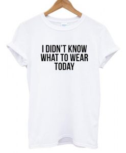 I didn't know what to wear today T shirt