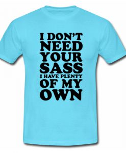 I don't need your sass I have plenty of my own T shirt