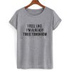 I feel like already tired tomorrow T shirt