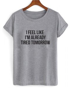 I feel like already tired tomorrow T shirt