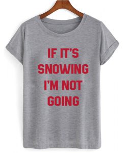 IF IT'S SNOWING I'M NOT GOING T SHIRT