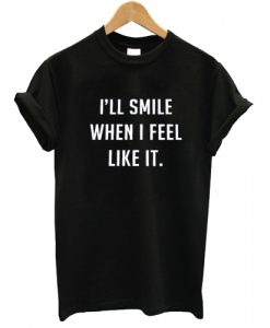 I'll Smile When I Feel Like It T shirt