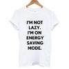 I'm Not Lazy I'm On Energy Saving Mode T shirt