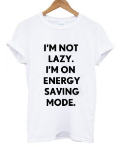 I'm Not Lazy I'm On Energy Saving Mode T shirt