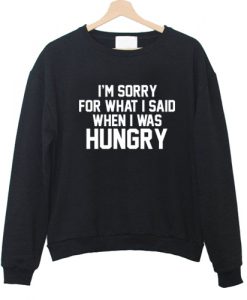 I'm Sorry For What I Said When I Was Hungry Sweatshirt