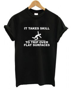 It Takes Skill To Trip Over Flat Surfaces T shirt