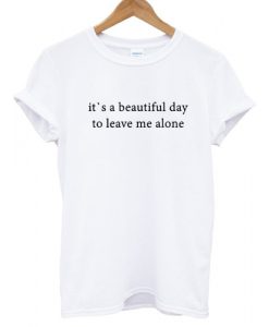 It's A Beautiful Day To Leave Me Alone T shirt