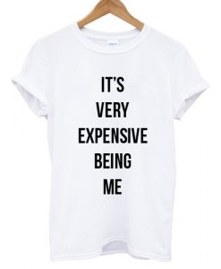 It's Very Expensive Being Me T shirt