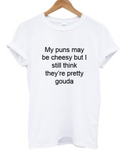 My Puns May Be Cheesy But I Still Think They're Pretty Gouda T shirt