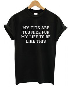 My tits are too nice for my life to be like this T shirt