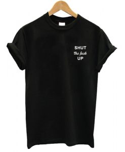 Shut the fuck up T shirt