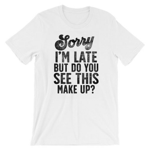 Sorry I'm Late But Do You See This Make Up, Make-Up Lover T Shirt