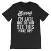 Sorry I'm Late But Do You See This Make Up T Shirt