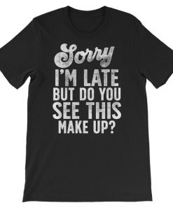 Sorry I'm Late But Do You See This Make Up T Shirt