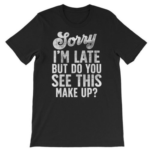 Sorry I'm Late But Do You See This Make Up T Shirt