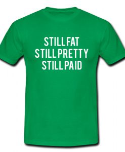 Still Fat Still Pretty Still Paid T shirt