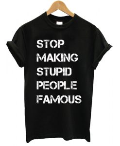 Stop Making Stupid People Famous T shirt