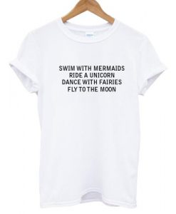 Swim With Mermaids Ride A Unicorn Dance With Fairies Fly To The Moon T shirt